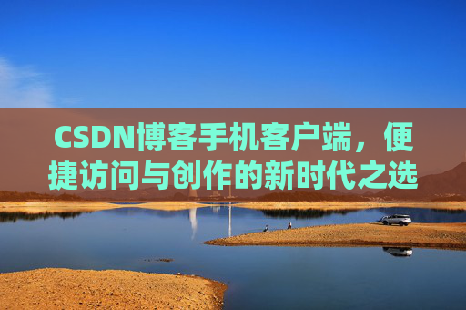 CSDN博客手机客户端，便捷访问与创作的新时代之选