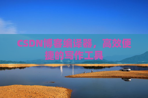 CSDN博客编译器，高效便捷的写作工具